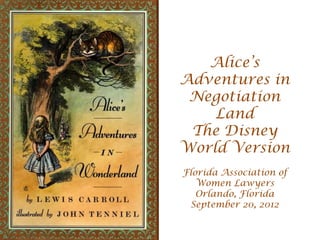 Alice’s
Adventures in
 Negotiation
    Land
 The Disney
World Version
Florida Association of
   Women Lawyers
   Orlando, Florida
 September 20, 2012
 