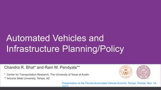 Automated Vehicles and
Infrastructure Planning/Policy
Chandra R. Bhat* and Ram M. Pendyala**
* Center for Transportation Research, The University of Texas at Austin
** Arizona State University, Tempe, AZ
Presentation at the Florida Automated Vehicle Summit, Tampa, Florida, Nov. 14,
2013

 