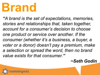 Brand
“A brand is the set of expectations, memories,
stories and relationships that, taken together,
account for a consume...