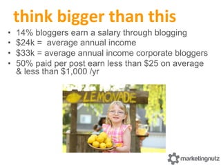 think	
  bigger	
  than	
  this	
  
•  14% bloggers earn a salary through blogging
•  $24k = average annual income
•  $33k...
