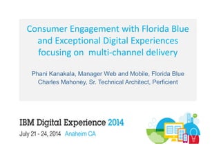Consumer Engagement with Florida Blue
and Exceptional Digital Experiences
focusing on multi-channel delivery
Phani Kanakala, Manager Web and Mobile, Florida Blue
Charles Mahoney, Sr. Technical Architect, Perficient
 