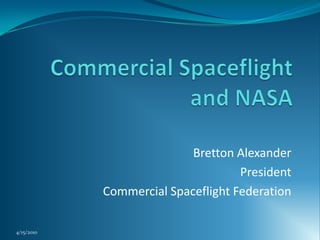 Commercial Spaceflight and NASA Bretton Alexander President Commercial Spaceflight Federation 4/15/2010 1 