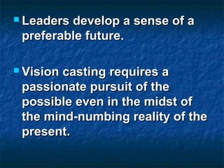  Leaders develop a sense of aLeaders develop a sense of a
preferable future.preferable future.
 Vision casting requires aVision casting requires a
passionate pursuit of thepassionate pursuit of the
possible even in the midst ofpossible even in the midst of
the mind-numbing reality of thethe mind-numbing reality of the
present.present.
 