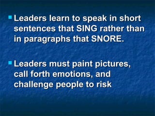  Leaders learn to speak in shortLeaders learn to speak in short
sentences that SING rather thansentences that SING rather than
in paragraphs that SNORE.in paragraphs that SNORE.
 Leaders must paint pictures,Leaders must paint pictures,
call forth emotions, andcall forth emotions, and
challenge people to riskchallenge people to risk
 