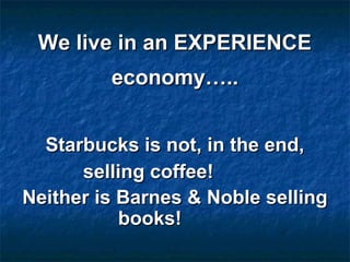 We live in an EXPERIENCEWe live in an EXPERIENCE
economy…..economy…..
Starbucks is not, in the end,Starbucks is not, in the end,
selling coffee!selling coffee!
Neither is Barnes & Noble sellingNeither is Barnes & Noble selling
books!books!
 