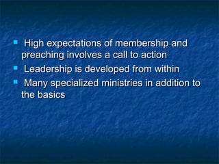  High expectations of membership andHigh expectations of membership and
preaching involves a call to actionpreaching involves a call to action
 Leadership is developed from withinLeadership is developed from within
 Many specialized ministries in addition toMany specialized ministries in addition to
the basicsthe basics
 