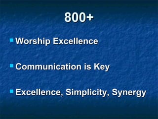 800+800+
 Worship ExcellenceWorship Excellence
 Communication is KeyCommunication is Key
 Excellence, Simplicity, SynergyExcellence, Simplicity, Synergy
 