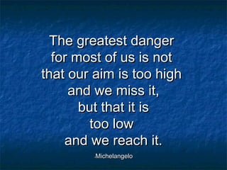 The greatest dangerThe greatest danger
for most of us is notfor most of us is not
that our aim is too highthat our aim is too high
and we miss it,and we miss it,
but that it isbut that it is
too lowtoo low
and we reach it.and we reach it.
--MichelangeloMichelangelo
 