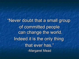 ““Never doubt that a small groupNever doubt that a small group
of committed peopleof committed people
can change the world.can change the world.
Indeed it is the only thingIndeed it is the only thing
that ever has.”that ever has.”
-Margaret Mead-Margaret Mead
 