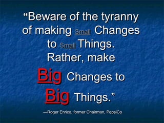 ““Beware of the tyrannyBeware of the tyranny
of makingof making SmallSmall ChangesChanges
toto SSmallmall Things.Things.
Rather, makeRather, make
BiBigg Changes toChanges to
BiBigg Things.”Things.”
—Roger Enrico, former Chairman, PepsiCo—Roger Enrico, former Chairman, PepsiCo
 