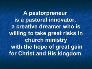 A pastorpreneur
is a pastoral innovator,
a creative dreamer who is
willing to take great risks in
church ministry
with the hope of great gain
for Christ and His kingdom.
 