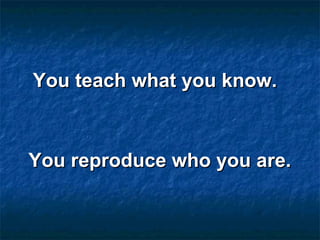 You teach what you know.You teach what you know.
You reproduce who you are.You reproduce who you are.
 