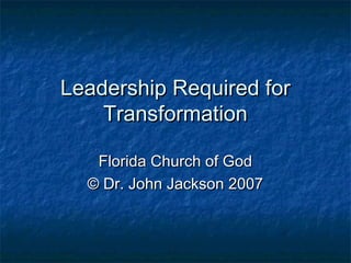 Leadership Required forLeadership Required for
TransformationTransformation
Florida Church of GodFlorida Church of God
© Dr. John Jackson 2007© Dr. John Jackson 2007
 