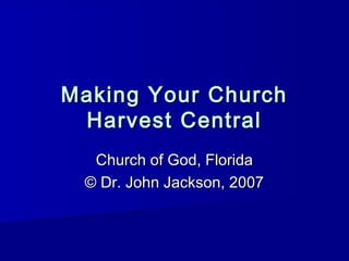 Making Your ChurchMaking Your Church
Harvest CentralHarvest Central
Church of God, FloridaChurch of God, Florida
© Dr. John Jackson, 2007© Dr. John Jackson, 2007
 