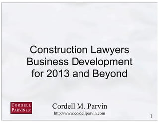 Construction Lawyers
Business Development
 for 2013 and Beyond


    Cordell M. Parvin
     http://www.cordellparvin.com
                                    1
 
