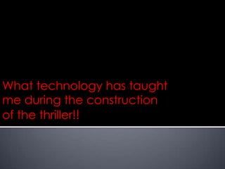 What technology has taught
me during the construction
of the thriller!!
 