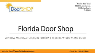 Florida Door Shop 
Florida Door Shop 
5869 W. Atlantic Ave. 
#A4 Delray Beach 
FL 33484 
WINDOW MANUFACTURERS IN FLORIDA | FLORIDA WINDOW AND DOOR 
Website : http://www.floridadoorshop.com Phone No. : 561.381.4048 
 