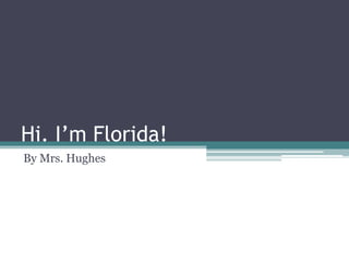 Hi. I’m Florida!
By Mrs. Hughes
 