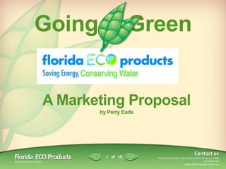 Going                        Green


          A Marketing Proposal
                        by Perry Earle




                                                                          Contact us
Florida Mean Products
Being Green is
               ECO        1 of 10        Florida ECO Products, 301 W Platt St #253 Tampa, FL 33606
                                                                                    (813) 508-7556
                                                                  support@floridaecoproducts.com
 