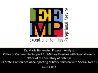 Dr. Maria Barkmeier, Program Analyst
 Office of Community Support for Military Families with Special Needs
                  Office of the Secretary of Defense
FL State Conference on Supporting Military Children with Special Needs
                             June 13, 2012
 
