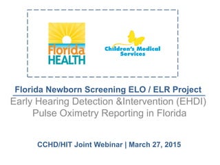 Florida Newborn Screening ELO / ELR Project
Early Hearing Detection &Intervention (EHDI)
Pulse Oximetry Reporting in Florida
CCHD/HIT Joint Webinar | March 27, 2015
 