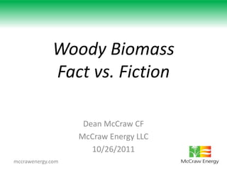 Woody Biomass
             Fact vs. Fiction

                    Dean McCraw CF
                   McCraw Energy LLC
                      10/26/2011
mccrawenergy.com
 
