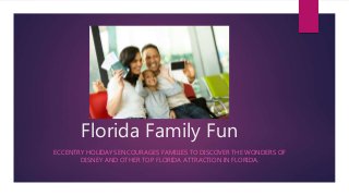 Florida Family Fun 
ECCENTRY HOLIDAYS ENCOURAGES FAMILIES TO DISCOVER THE WONDERS OF 
DISNEY AND OTHER TOP FLORIDA ATTRACTION IN FLORIDA. 
 