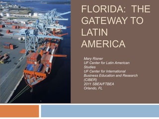 FLORIDA: THE
GATEWAY TO
LATIN
AMERICA
Mary Risner
UF Center for Latin American
Studies
UF Center for International
Busines...