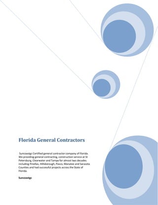 Florida General Contractors

 Suncoastgc Certified general contractor company of Florida.
We providing general contracting, construction service at St
Petersburg, Clearwater and Tampa for almost two decades
including Pinellas, Hillsborough, Pasco, Manatee and Sarasota
Counties and had successful projects across the State of
Florida.

Suncoastgc
 