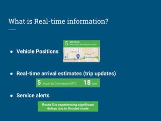 What is Real-time information?
● Vehicle Positions
● Real-time arrival estimates (trip updates)
● Service alerts
Route 5 is experiencing significant
delays due to flooded roads
 