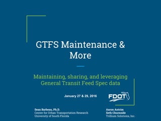 GTFS Maintenance &
More
Maintaining, sharing, and leveraging
General Transit Feed Spec data
Sean Barbeau, Ph.D.
Center for Urban Transportation Research
University of South Florida
Aaron Antrim
Seth Churnside
Trillium Solutions, Inc.
January 27 & 29, 2016
 