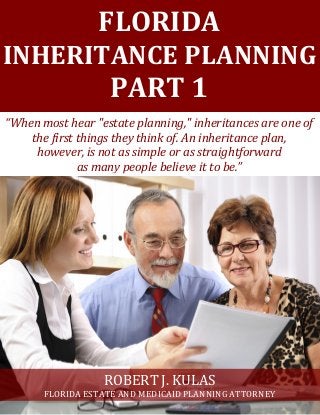 FLORIDA
INHERITANCE PLANNING
PART 1
“When most hear "estate planning," inheritances are one of
the first things they think of. An inheritance plan,
however, is not as simple or as straightforward
as many people believe it to be.”
ROBERT J. KULAS
FLORIDA ESTATE AND MEDICAID PLANNING ATTORNEY
 