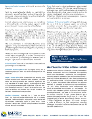 Commercial Auto Insurance pricing and terms are also
changing.
While the property/casualty industry has reported three
consecutive years of significant underwriting profits, the
commercial auto market reported an underwriting loss for
the fifth consecutive year in 2015.
In short, US commercial auto insurance has evolved into
a “chronically under performing product segment” for US
property/casualty insurers, according to Fitch Ratings.
Underwriting losses have accelerated and the combined
ratio has risen to approximately 109% for the latest year.
The commercial auto combined ratio averaged 106% from
2011-2015, according to analysts at Fitch. This is much
higher than the mid-90s% combined ratio most carriers
seek in order to be profitable.
The poor performance is a reflection of previous overly
aggressive pricing in commercial auto and a recent extended
period of heightened claims severity, particularly relating to
bodily injury claims.
The Council of Insurance Agents & Brokers (CIAB) found the
market did see a slight uptick in rates for commercial auto
in last year’s fourth quarter and again in the first quarter of
this year. Slight increases will continue for most firms.
General Liability is still soft-to-flat and will continue for well
performing classes and clients.
Umbrellas & Primary Excess will face higher pricing due to
underlying increases in WC and Auto Liability premium and
exposure.
Large Casualty deals with losses within the working layer
will see an increase in retention levels. However, collateral
terms and multi-year terms will continue. Aggregates will
stay the same or increase slightly. Many large firms with
strong safety cultures and good experience, especially in FL,
will consider self-insurance. When correctly structured, the
financial burdens and ultimate costs of self- insurance can
be lower than loss-sensitive programs.
Property Premiums, especially in FL, have hit record
lows. Yet, such soft pricing will continue due to increased
capacity, cheap reinsurance, alternative capital and a lack
of significant catastrophic events in recent years. Some
estimate it would take a $ 100+ billion loss event to change
pricing, which is good news.
Cyber – Both security and network exposure is increasing at
a frightening rate, over 15% in the last year, while insurance
for this coverage is still readily available and competitively
priced. Expect underwriting requirements to continue to
increase including calls with third party security experts.
EPLI will see little to no rate increases as claims frequency
and severity continue to decrease.
Healthcare Professional Liability will stay stable through
the end of 2016 due to increased capacity and continued
competition for market share. Also, captives are back in
business in specialty areas and medical malpractice.
While this article provides a high-level overview of the FL
insurance marketplace and offers some viable strategies
to consider to control costs, the real benefits are realized
with a proactive risk management and insurance brokerage
partner with experience in delivering exceptional financial
results. As one of the largest privately held insurance
brokerage, risk management, and employee benefits firms
in the US with offices in Tampa, Sarasota, Naples, Fort
Myers, and The Villages, our firm, BKS-Partners, stays on the
vanguard by offering holistic solutions to manage risk.
Michael Ortoll, ARM
JV Partner, Baldwin Krystyn Sherman Partners
mortoll@bks-partners.com
TAMPA • SARASOTA • NAPLES • FT. MYERS • TALLAHASSEE • THE VILLAGES • MIAMI TOLL-FREE 866.279.0698
BaldwinKrystynShermanPartners(BKS-Partners)isanaward-
winning independent insurance brokerage firm providing
private risk management, commercial risk management,
employeebenefits,assetandincomeprotection,andVitality™
programs to clients wherever life takes them throughout the
U.S. and internationally. One of the largest privately held
firms in Florida, BKS-Partners takes a holistic and boutique
approach to insurance architecture and risk management.
The firm builds personalized client relationships and
utilizes a proprietary process called BKS RiskMapping™ to
examine client lifestyles, passions, professions and business
ventures generating a 360° view of their unique risk profile.
BKS Holistic Protection™ is then custom designed, which
provides integrated coverage for all areas of a clients’ life.
Headquartered in Tampa, with offices in Naples, Sarasota,
Ft. Myers, Tallahassee, and Miami, BKS-Partners is driven
to make a difference in their communities, rewarding
colleagues’ community involvement and supporting over 40
charitable organizations.
ABOUT BALDWIN KRYSTYN SHERMAN PARTNERS
 