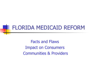 FLORIDA MEDICAID REFORM Facts and Flaws  Impact on Consumers  Communities & Providers 