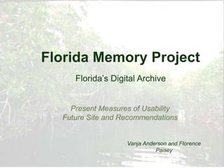 Florida Memory Project
     Florida’s Digital Archive


    Present Measures of Usability
  Future Site and Recommendations


                   Vanja Anderson and Florence
                             Paisey
 
