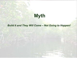 Myth
Build It and They Will Come – Not Going to Happen!
 