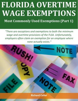 Overtime Wage Exemptions – Most Commonly Used Exemptions Part I of III
FLORIDA OVERTIME
WAGE EXEMPTIONS
Most Commonly Used Exemptions (Part 1)
“There are exceptions and exemptions to both the minimum
wage and overtime provisions of the FLSA. Unfortunately,
employers often claim an exemption for an employee where
none actually exists.”
Richard Celler
 