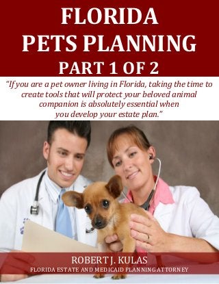 FLORIDA
PETS PLANNING
PART 1 OF 2
“If you are a pet owner living in Florida, taking the time to
create tools that will protect your beloved animal
companion is absolutely essential when
you develop your estate plan.”
ROBERT J. KULAS
FLORIDA ESTATE AND MEDICAID PLANNING ATTORNEY
 