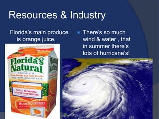 Resources & IndustryFlorida’s main produce is orange juice.  There’s so much wind & water , that in summer there’s lots of hurricane’s!