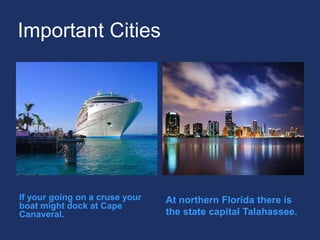 Important CitiesIf your going on a cruse your boat might dock at Cape Canaveral.At northern Florida there is the state capital Talahassee. 