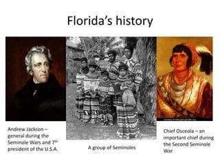 Florida’s history
Andrew Jackson –
general during the
Seminole Wars and 7th
president of the U.S.A. A group of Seminoles
Chief Osceola – an
important chief during
the Second Seminole
War
 
