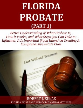fr 
FLORIDA 
PROBATE 
(PART 1) 
Better Understanding of What Probate Is, 
How it Works, and What Steps you Can Take to Influence, It Is Important if you Intend on Creating A Comprehensive Estate Plan 
ROBERT J. KULAS 
FLORIDA ESTATE AND MEDICAID PLANNING ATTORNEY  