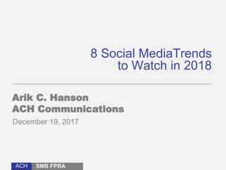ACH
8 Social MediaTrends
to Watch in 2018
Arik C. Hanson
ACH Communications
December 19, 2017
SMB FPRA
 
