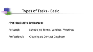 Types of Tasks - Basic
First tasks that I outsourced:
Personal: Scheduling Tennis, Lunches, Meetings
Professional: Cleaning up Contact Database
 