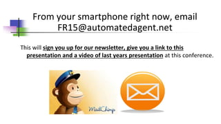 From your smartphone right now, email
FR15@automatedagent.net
This will sign you up for our newsletter, give you a link to this
presentation and a video of last years presentation at this conference.
 
