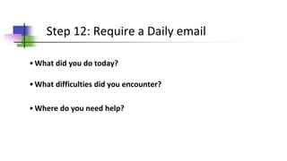Step 12: Require a Daily email
•What did you do today?
•What difficulties did you encounter?
•Where do you need help?
 