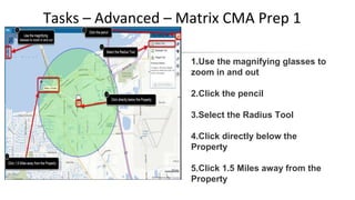 Tasks – Advanced – Matrix CMA Prep 1
1.Use the magnifying glasses to
zoom in and out
2.Click the pencil
3.Select the Radius Tool
4.Click directly below the
Property
5.Click 1.5 Miles away from the
Property
 