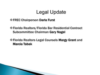 Legal Update
FREC Chairperson Darla Furst

Florida Realtors/Florida Bar Residential Contract
 Subcommittee Chairman Gary Nagel

Florida Realtors Legal Counsels Margy Grant and
 Marcia Tabak
 