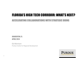 !
BRADENTON, FL
APRIL 2014
Ed Morrison
Purdue Center for Regional Development
FLORIDA’S HIGH TECH CORRIDOR: WHAT’S NEXT?
ACCELERATING COLLABORATIONS WITH STRATEGIC DOING
1
 