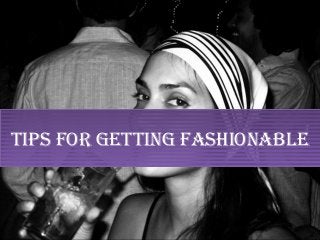 Tips for geTTing fashionable
 